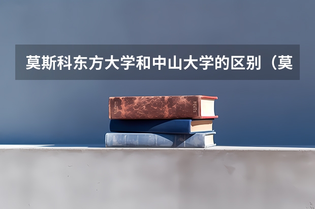 莫斯科东方大学和中山大学的区别（莫斯科东方大学和中山大学的区别）