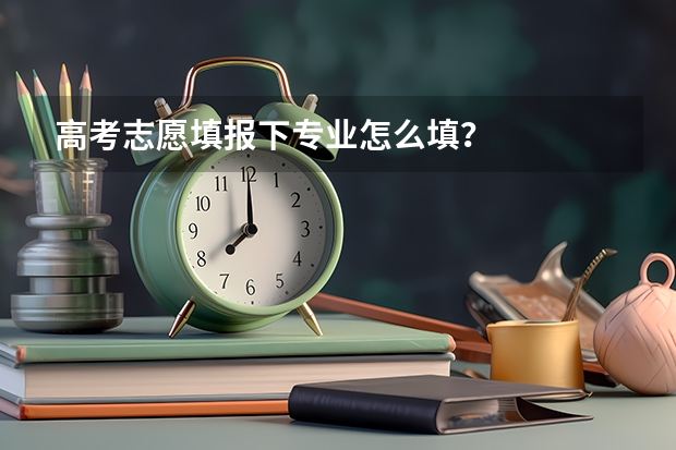 高考志愿填报下专业怎么填？