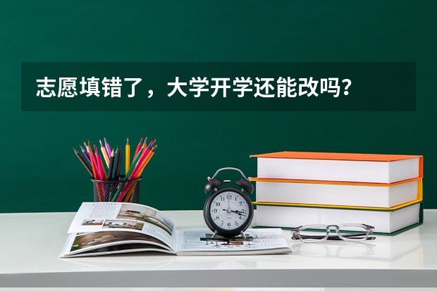 志愿填错了，大学开学还能改吗？