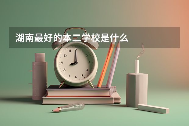 湖南最好的本二学校是什么