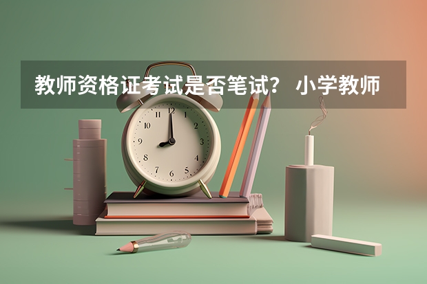 教师资格证考试是否笔试？ 小学教师资格证考试是机试还是笔试