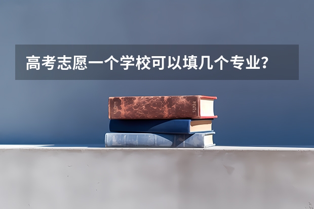 高考志愿一个学校可以填几个专业？ 云南省高考志愿可以填报几个？