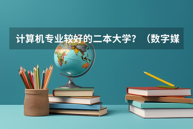 计算机专业较好的二本大学？（数字媒体技术专业二本大学排名）