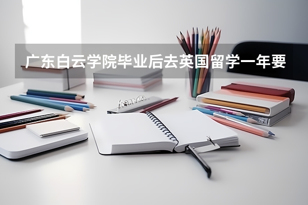 广东白云学院毕业后去英国留学一年要多少钱