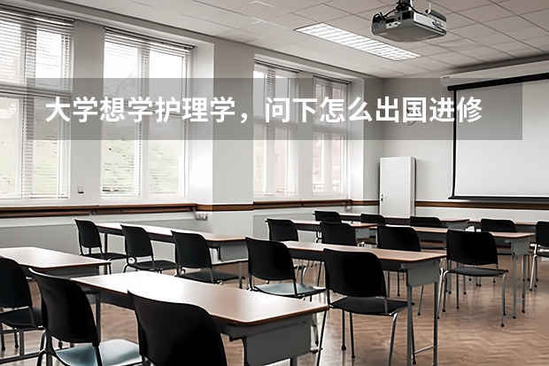 大学想学护理学，问下怎么出国进修