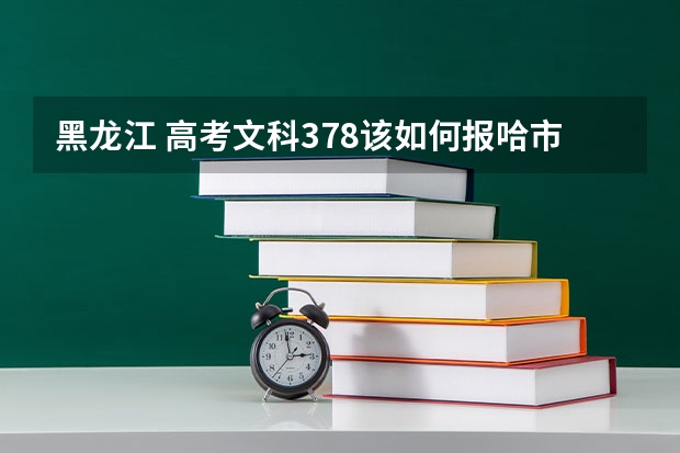 黑龙江 高考文科378该如何报哈市的三表？