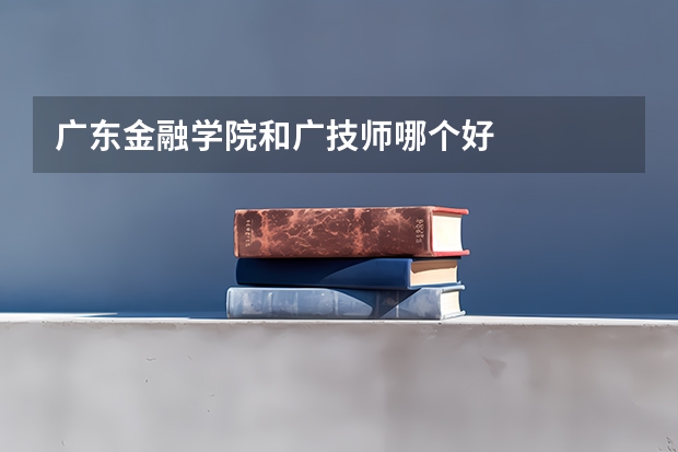 广东金融学院和广技师哪个好