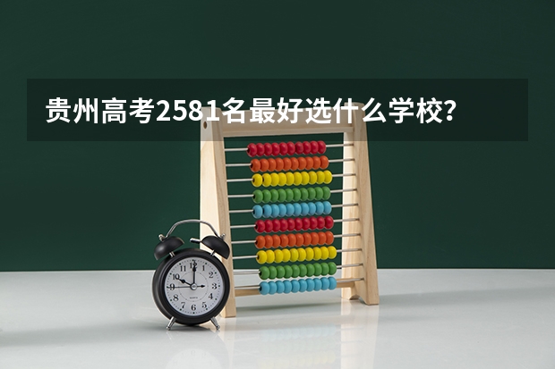 贵州高考2581名最好选什么学校？
高考成绩出来填志愿，简直碰到一大难题。学校，专业，以及以后的就