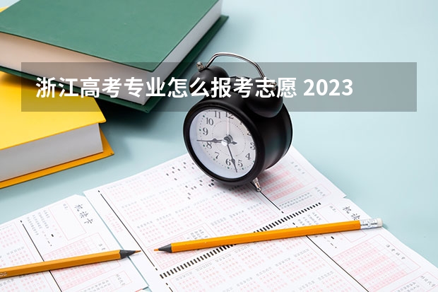 浙江高考专业怎么报考志愿 2023浙江高考志愿填报规则