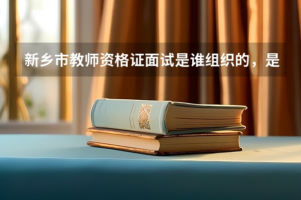 新乡市教师资格证面试是谁组织的，是教育局还是学校 新乡哪有针对教师资格证的培训？