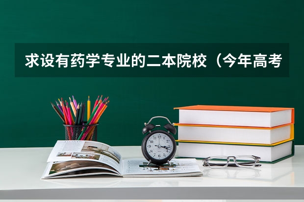 求设有药学专业的二本院校（今年高考我估计刚达一本线 想走个二本学校 ，制药工程 专业，你们谁知道制药工程好...）