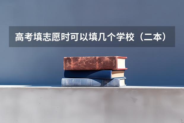 高考填志愿时可以填几个学校（二本），一个学校可以报几个专业？（高考填志愿可以填几个？）