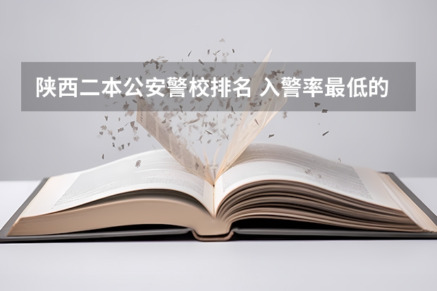 陕西二本公安警校排名 入警率最低的警校