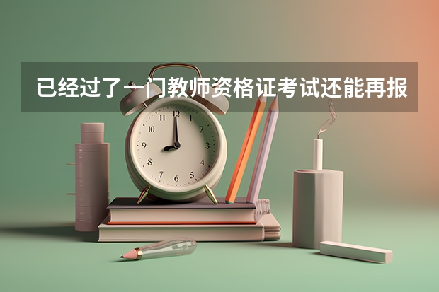 已经过了一门教师资格证考试还能再报吗？