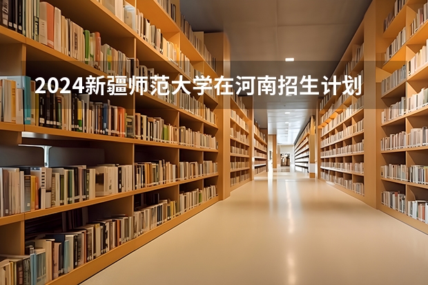 2024新疆师范大学在河南招生计划一览表