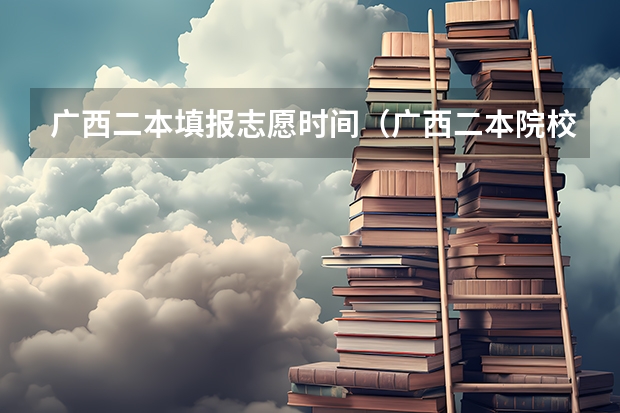 广西二本填报志愿时间（广西二本院校最低录取分数线2023）