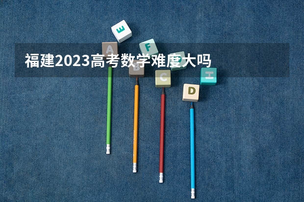 福建2023高考数学难度大吗