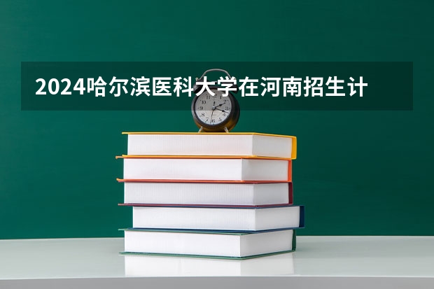 2024哈尔滨医科大学在河南招生计划一览表