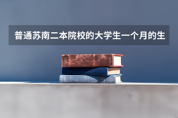 普通苏南二本院校的大学生一个月的生活费大概是多少？