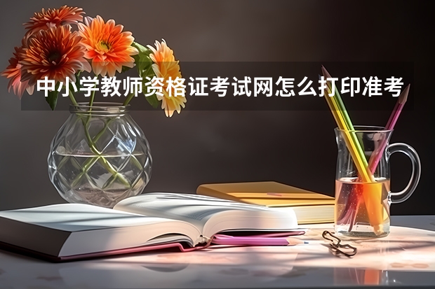 中小学教师资格证考试网怎么打印准考证