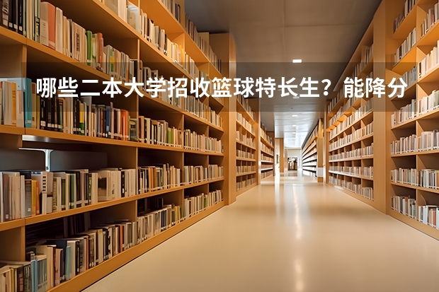 哪些二本大学招收篮球特长生？能降分多少？（外省艺文考生）