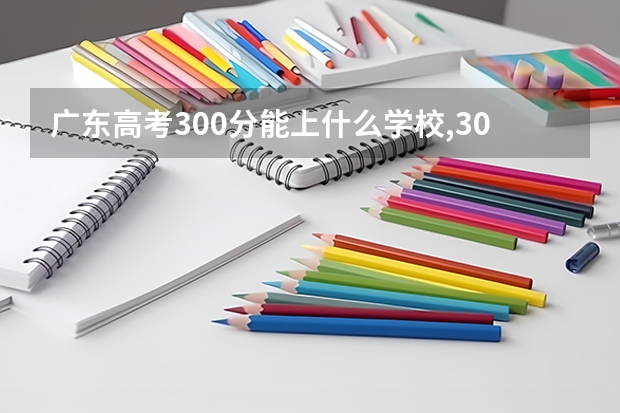 广东高考300分能上什么学校,300分能上什么大学（原创）