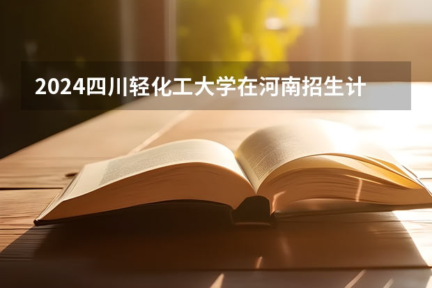 2024四川轻化工大学在河南招生计划一览表