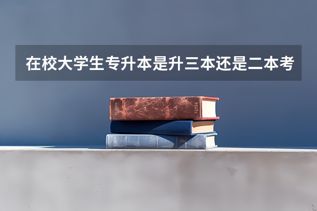 在校大学生专升本是升三本还是二本考上那个学校是否是到那个学校去学习如果去学费多少在本校学费又是多少