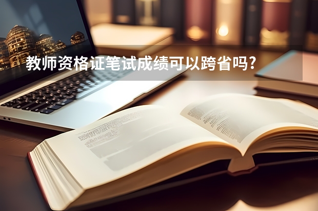 教师资格证笔试成绩可以跨省吗?