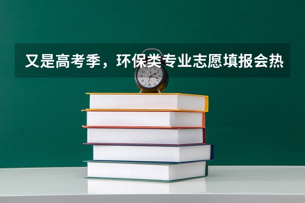 又是高考季，环保类专业志愿填报会热门吗