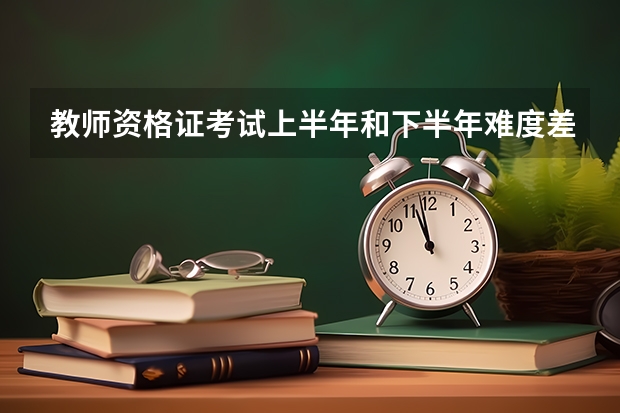 教师资格证考试上半年和下半年难度差距大吗