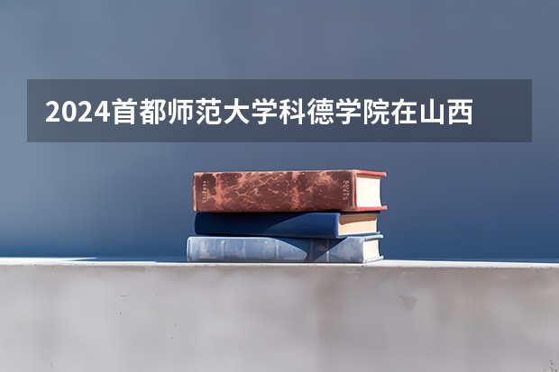 2024首都师范大学科德学院在山西招生计划一览表