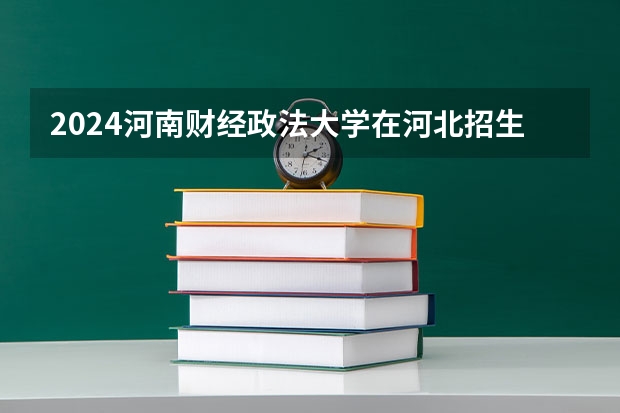 2024河南财经政法大学在河北招生计划一览表