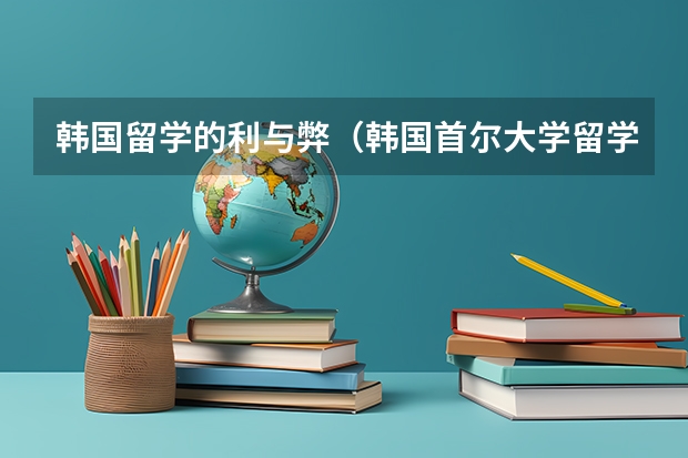 韩国留学的利与弊（韩国首尔大学留学条件及费用）