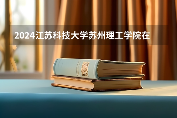 2024江苏科技大学苏州理工学院在山西招生计划一览表