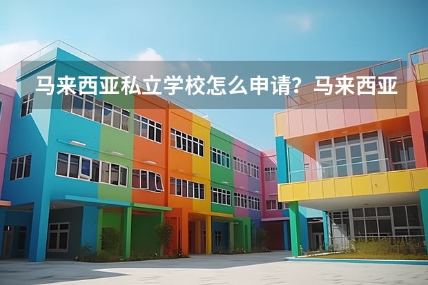 马来西亚私立学校怎么申请？马来西亚私立学校有什么推荐？