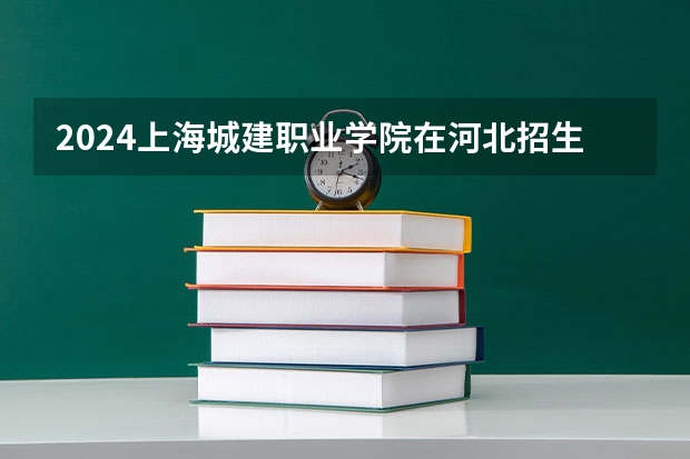 2024上海城建职业学院在河北招生计划一览表