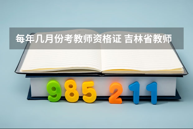 每年几月份考教师资格证 吉林省教师资格证考试时间