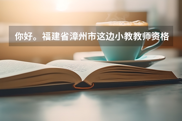 你好。福建省漳州市这边小教教师资格证的报名时间是什么时候？有没有报名窗口可以报名？