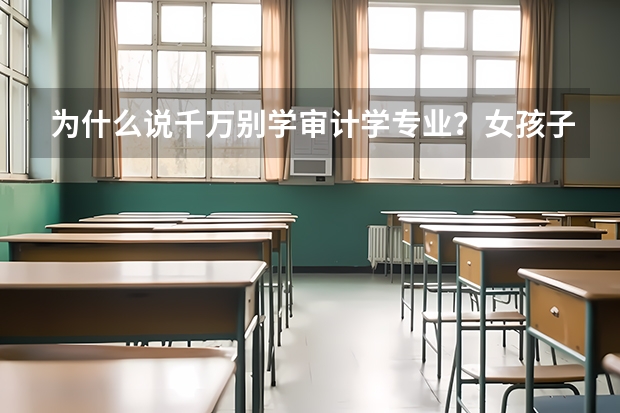 为什么说千万别学审计学专业？女孩子二本审计学好找工作吗？