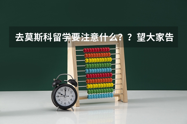 去莫斯科留学要注意什么？？望大家告诉我？？