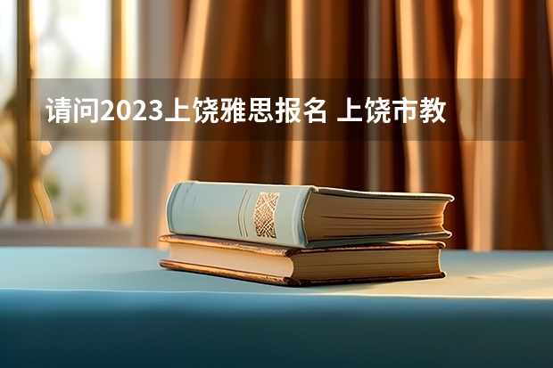 请问2023上饶雅思报名 上饶市教育局举报电话