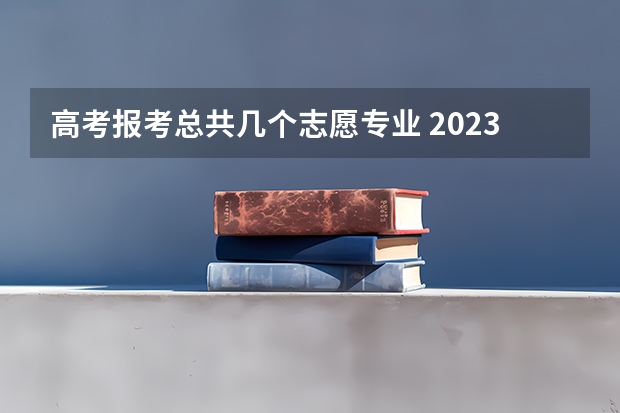 高考报考总共几个志愿专业 2023高考志愿填报能填几个学校