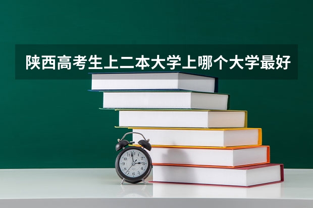 陕西高考生上二本大学上哪个大学最好