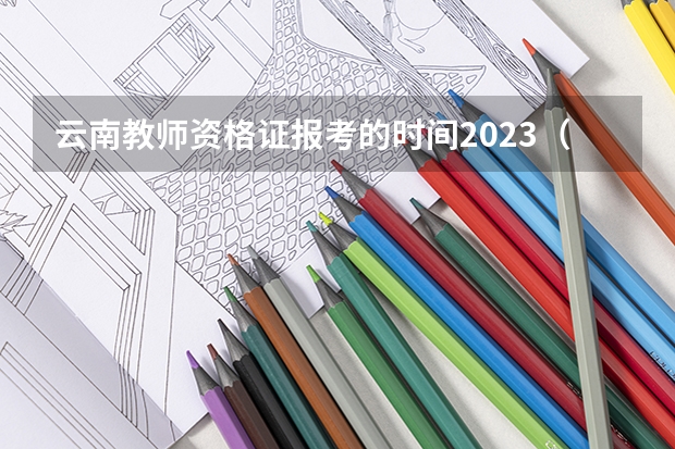 云南教师资格证报考的时间2023（跪求云南教师资格证考试咨询电话）