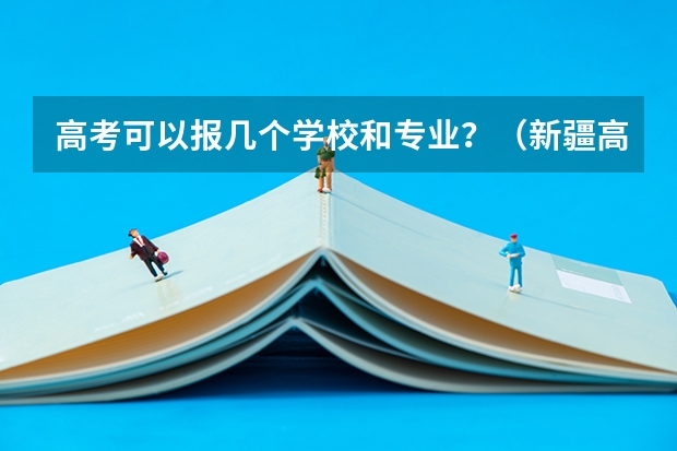 高考可以报几个学校和专业？（新疆高考志愿填报）