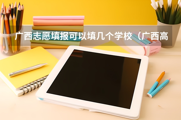 广西志愿填报可以填几个学校（广西高考志愿可以填报几个大学和几个专业）