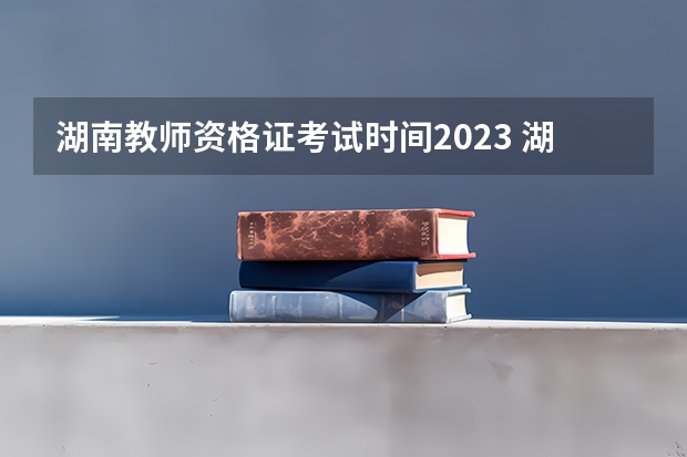 湖南教师资格证考试时间2023 湖南省考教师资格证一年可以考几次