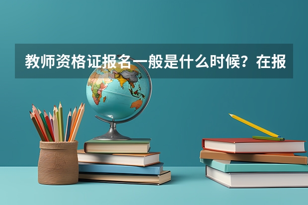 教师资格证报名一般是什么时候？在报名时要注意什么？