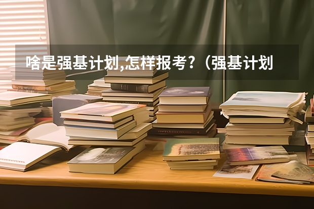 啥是强基计划,怎样报考?（强基计划报名时间和方式）